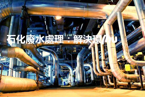 石化廢水處理：解決環(huán)境隱患，守護(hù)清潔未來！
